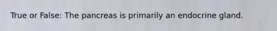 True or False: The pancreas is primarily an endocrine gland.