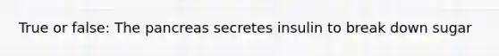 True or false: The pancreas secretes insulin to break down sugar