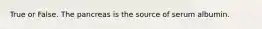 True or False. The pancreas is the source of serum albumin.