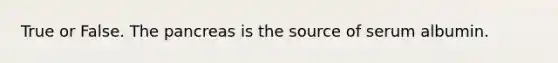 True or False. <a href='https://www.questionai.com/knowledge/kITHRba4Cd-the-pancreas' class='anchor-knowledge'>the pancreas</a> is the source of serum albumin.
