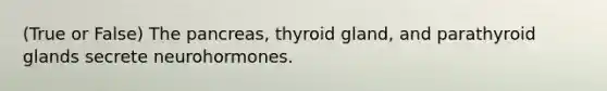 (True or False) The pancreas, thyroid gland, and parathyroid glands secrete neurohormones.