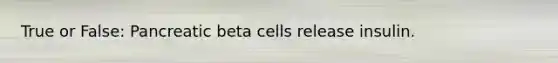 True or False: Pancreatic beta cells release insulin.