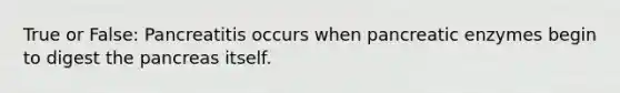 True or False: Pancreatitis occurs when pancreatic enzymes begin to digest <a href='https://www.questionai.com/knowledge/kITHRba4Cd-the-pancreas' class='anchor-knowledge'>the pancreas</a> itself.