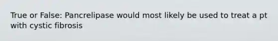 True or False: Pancrelipase would most likely be used to treat a pt with cystic fibrosis