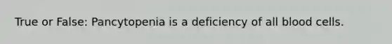 True or False: Pancytopenia is a deficiency of all blood cells.