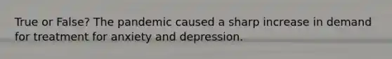 True or False? The pandemic caused a sharp increase in demand for treatment for anxiety and depression.