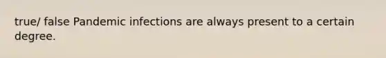 true/ false Pandemic infections are always present to a certain degree.