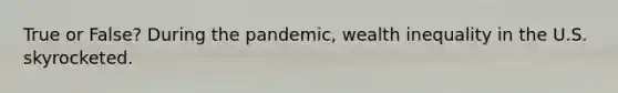 True or False? During the pandemic, wealth inequality in the U.S. skyrocketed.