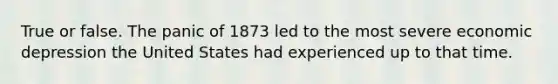 True or false. The panic of 1873 led to the most severe economic depression the United States had experienced up to that time.