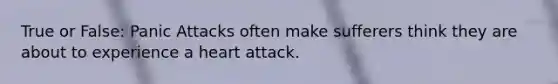 True or False: Panic Attacks often make sufferers think they are about to experience a heart attack.