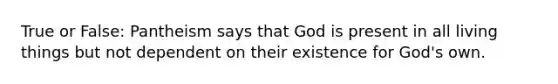 True or False: Pantheism says that God is present in all living things but not dependent on their existence for God's own.