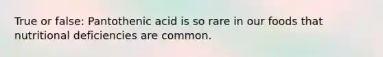 True or false: Pantothenic acid is so rare in our foods that nutritional deficiencies are common.