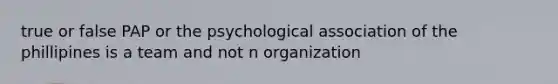 true or false PAP or the psychological association of the phillipines is a team and not n organization