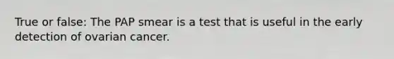 True or false: The PAP smear is a test that is useful in the early detection of ovarian cancer.