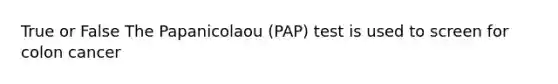 True or False The Papanicolaou (PAP) test is used to screen for colon cancer