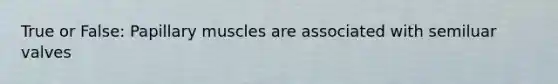 True or False: Papillary muscles are associated with semiluar valves