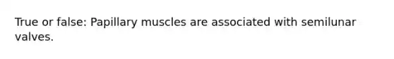 True or false: Papillary muscles are associated with semilunar valves.