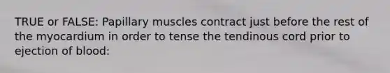 TRUE or FALSE: Papillary muscles contract just before the rest of the myocardium in order to tense the tendinous cord prior to ejection of blood: