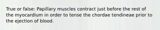 True or false: Papillary muscles contract just before the rest of the myocardium in order to tense the chordae tendineae prior to the ejection of blood.