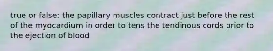 true or false: the papillary muscles contract just before the rest of the myocardium in order to tens the tendinous cords prior to the ejection of blood