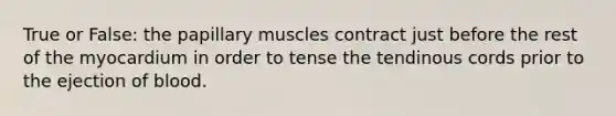 True or False: the papillary muscles contract just before the rest of the myocardium in order to tense the tendinous cords prior to the ejection of blood.