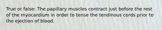 True or false: The papillary muscles contract just before the rest of the myocardium in order to tense the tendinous cords prior to the ejection of blood.