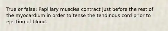 True or false: Papillary muscles contract just before the rest of the myocardium in order to tense the tendinous cord prior to ejection of blood.