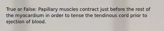 True or False: Papillary muscles contract just before the rest of the myocardium in order to tense the tendinous cord prior to ejection of blood.