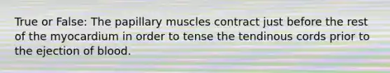 True or False: The papillary muscles contract just before the rest of the myocardium in order to tense the tendinous cords prior to the ejection of blood.