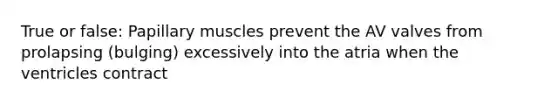 True or false: Papillary muscles prevent the AV valves from prolapsing (bulging) excessively into the atria when the ventricles contract