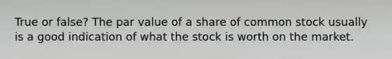 True or false? The par value of a share of common stock usually is a good indication of what the stock is worth on the market.