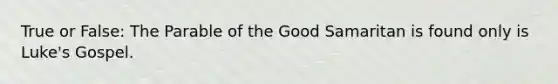 True or False: The Parable of the Good Samaritan is found only is Luke's Gospel.