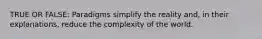 TRUE OR FALSE: Paradigms simplify the reality and, in their explanations, reduce the complexity of the world.