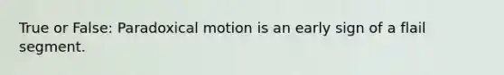 True or False: Paradoxical motion is an early sign of a flail segment.