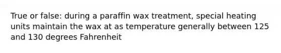 True or false: during a paraffin wax treatment, special heating units maintain the wax at as temperature generally between 125 and 130 degrees Fahrenheit