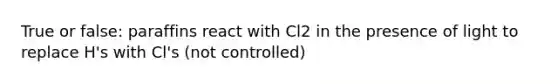 True or false: paraffins react with Cl2 in the presence of light to replace H's with Cl's (not controlled)