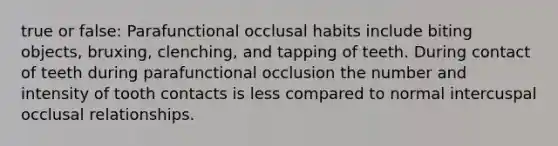 true or false: Parafunctional occlusal habits include biting objects, bruxing, clenching, and tapping of teeth. During contact of teeth during parafunctional occlusion the number and intensity of tooth contacts is less compared to normal intercuspal occlusal relationships.