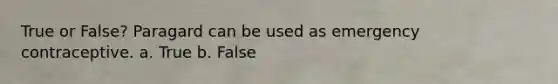 True or False? Paragard can be used as emergency contraceptive. a. True b. False