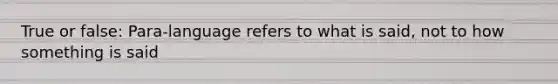 True or false: Para-language refers to what is said, not to how something is said
