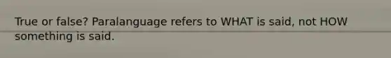 True or false? Paralanguage refers to WHAT is said, not HOW something is said.