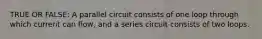 TRUE OR FALSE: A parallel circuit consists of one loop through which current can flow, and a series circuit consists of two loops.