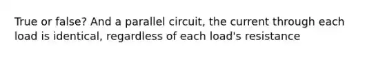 True or false? And a parallel circuit, the current through each load is identical, regardless of each load's resistance