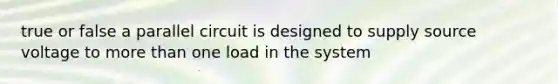 true or false a parallel circuit is designed to supply source voltage to more than one load in the system