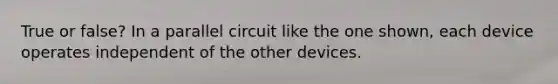 True or false? In a parallel circuit like the one shown, each device operates independent of the other devices.