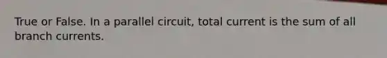 True or False. In a parallel circuit, total current is the sum of all branch currents.