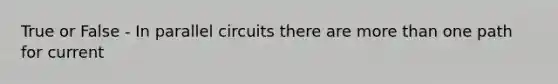 True or False - In parallel circuits there are more than one path for current