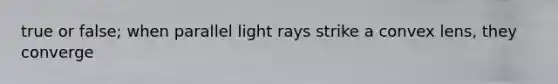 true or false; when parallel light rays strike a convex lens, they converge