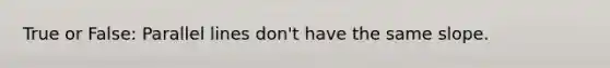 True or False: Parallel lines don't have the same slope.
