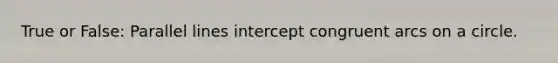 True or False: <a href='https://www.questionai.com/knowledge/kmhV0cfzq2-parallel-lines' class='anchor-knowledge'>parallel lines</a> intercept congruent arcs on a circle.