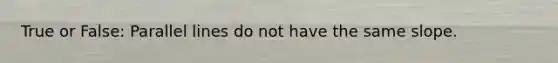 True or False: Parallel lines do not have the same slope.